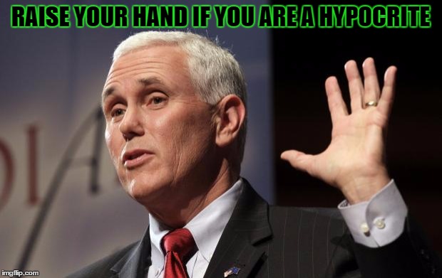  Mike Pence RFRA | RAISE YOUR HAND IF YOU ARE A HYPOCRITE | image tagged in mike pence rfra | made w/ Imgflip meme maker