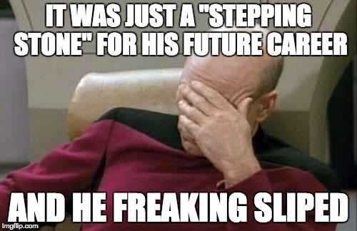 Captain Picard Facepalm | IT WAS JUST A "STEPPING STONE" FOR HIS FUTURE CAREER; AND HE FREAKING SLIPED | image tagged in memes,captain picard facepalm | made w/ Imgflip meme maker