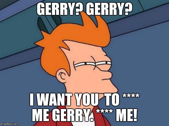 Futurama Fry Meme | GERRY?
GERRY? I WANT YOU  TO **** ME GERRY. **** ME! | image tagged in memes,futurama fry | made w/ Imgflip meme maker