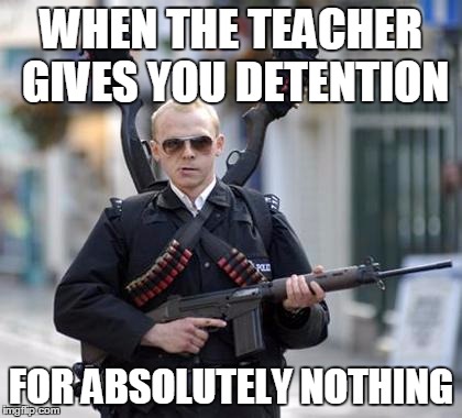 guy walking with shotguns movie | WHEN THE TEACHER GIVES YOU DETENTION; FOR ABSOLUTELY NOTHING | image tagged in guy walking with shotguns movie | made w/ Imgflip meme maker