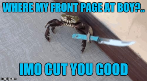 Knife wielding crab | WHERE MY FRONT PAGE AT BOY?.. IMO CUT YOU GOOD | image tagged in knife wielding crab | made w/ Imgflip meme maker