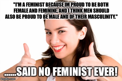 thumbs up woman | "I'M A FEMINIST BECAUSE IM PROUD TO BE BOTH FEMALE AND FEMININE, AND I THINK MEN SHOULD ALSO BE PROUD TO BE MALE AND OF THEIR MASCULINITY."; ......SAID NO FEMINIST EVER! | image tagged in thumbs up woman | made w/ Imgflip meme maker