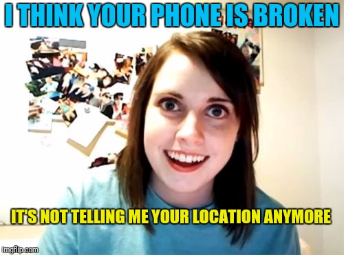 Overly Attached Girlfriend | I THINK YOUR PHONE IS BROKEN; IT'S NOT TELLING ME YOUR LOCATION ANYMORE | image tagged in memes,overly attached girlfriend | made w/ Imgflip meme maker