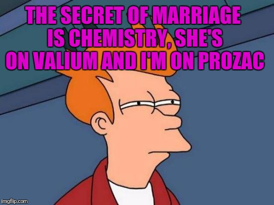 Futurama Fry Meme | THE SECRET OF MARRIAGE IS CHEMISTRY, SHE'S ON VALIUM AND I'M ON PROZAC | image tagged in memes,futurama fry | made w/ Imgflip meme maker