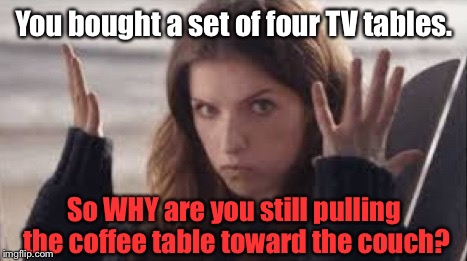 Drives Women Crazy, Fellas... | You bought a set of four TV tables. So WHY are you still pulling the coffee table toward the couch? | image tagged in wtf anna,memes,funny memes | made w/ Imgflip meme maker