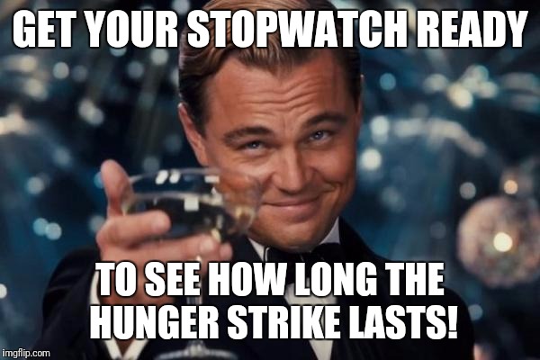 Leonardo Dicaprio Cheers Meme | GET YOUR STOPWATCH READY TO SEE HOW LONG THE HUNGER STRIKE LASTS! | image tagged in memes,leonardo dicaprio cheers | made w/ Imgflip meme maker