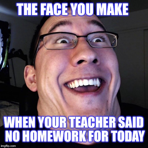 Meme | THE FACE YOU MAKE; WHEN YOUR TEACHER SAID NO HOMEWORK FOR TODAY | image tagged in markiplier,funny,memes | made w/ Imgflip meme maker