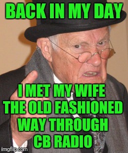 Back In My Day Meme | BACK IN MY DAY; I MET MY WIFE THE OLD FASHIONED WAY THROUGH CB RADIO | image tagged in memes,back in my day | made w/ Imgflip meme maker