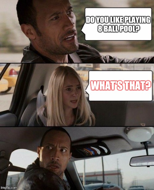 The Rock Driving Meme | DO YOU LIKE PLAYING 8 BALL POOL? WHAT'S THAT? | image tagged in memes,the rock driving | made w/ Imgflip meme maker