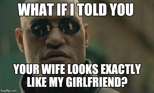 Matrix Morpheus Meme | WHAT IF I TOLD YOU YOUR WIFE LOOKS EXACTLY LIKE MY GIRLFRIEND? | image tagged in memes,matrix morpheus | made w/ Imgflip meme maker