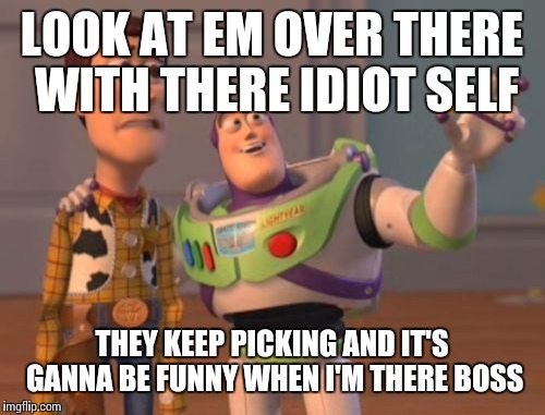 X, X Everywhere | LOOK AT EM OVER THERE WITH THERE IDIOT SELF; THEY KEEP PICKING AND IT'S GANNA BE FUNNY WHEN I'M THERE BOSS | image tagged in memes,x x everywhere | made w/ Imgflip meme maker