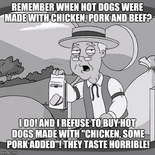 I can't be the only one... | REMEMBER WHEN HOT DOGS WERE MADE WITH CHICKEN, PORK AND BEEF? I DO! AND I REFUSE TO BUY HOT DOGS MADE WITH "CHICKEN, SOME PORK ADDED"! THEY TASTE HORRIBLE! | image tagged in real hotdogs,hot dogs,bar s sucks,oscar meyer sucks too,corporate greed | made w/ Imgflip meme maker