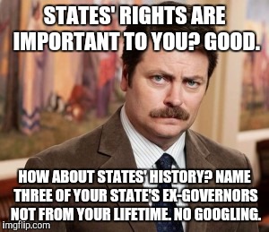 Ron Swanson | STATES' RIGHTS ARE IMPORTANT TO YOU? GOOD. HOW ABOUT STATES' HISTORY? NAME THREE OF YOUR STATE'S EX-GOVERNORS NOT FROM YOUR LIFETIME. NO GOOGLING. | image tagged in memes,ron swanson,uninformed public | made w/ Imgflip meme maker