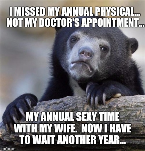 Sex after marriage is a whole other schedule lol.  I still am madly in love with my wife though.  | I MISSED MY ANNUAL PHYSICAL... NOT MY DOCTOR'S APPOINTMENT... MY ANNUAL SEXY TIME WITH MY WIFE.  NOW I HAVE TO WAIT ANOTHER YEAR... | image tagged in sad bear,sex,sexy time | made w/ Imgflip meme maker