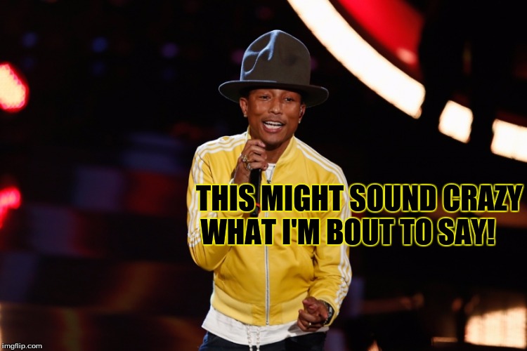 Some Happy Lyrics | THIS MIGHT SOUND CRAZY WHAT I'M BOUT TO SAY! | image tagged in happy | made w/ Imgflip meme maker