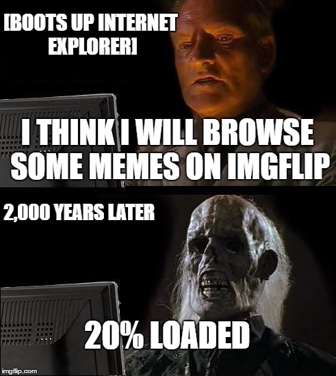 I'll Just Wait Here Meme | [BOOTS UP INTERNET EXPLORER]; I THINK I WILL BROWSE SOME MEMES ON IMGFLIP; 2,000 YEARS LATER; 20% LOADED | image tagged in memes,ill just wait here | made w/ Imgflip meme maker