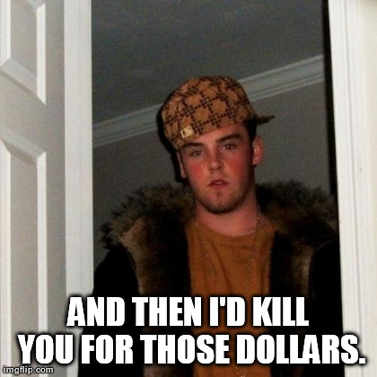 Scumbag Steve Meme | AND THEN I'D KILL YOU FOR THOSE DOLLARS. | image tagged in memes,scumbag steve | made w/ Imgflip meme maker