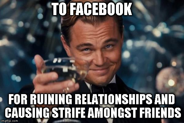 Leonardo Dicaprio Cheers Meme | TO FACEBOOK FOR RUINING RELATIONSHIPS AND CAUSING STRIFE AMONGST FRIENDS | image tagged in memes,leonardo dicaprio cheers | made w/ Imgflip meme maker