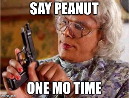 Madea | SAY PEANUT; ONE MO TIME | image tagged in madea | made w/ Imgflip meme maker