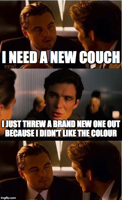 We all know someone like this  | I NEED A NEW COUCH; I JUST THREW A BRAND NEW ONE OUT BECAUSE I DIDN'T LIKE THE COLOUR | image tagged in memes,inception | made w/ Imgflip meme maker