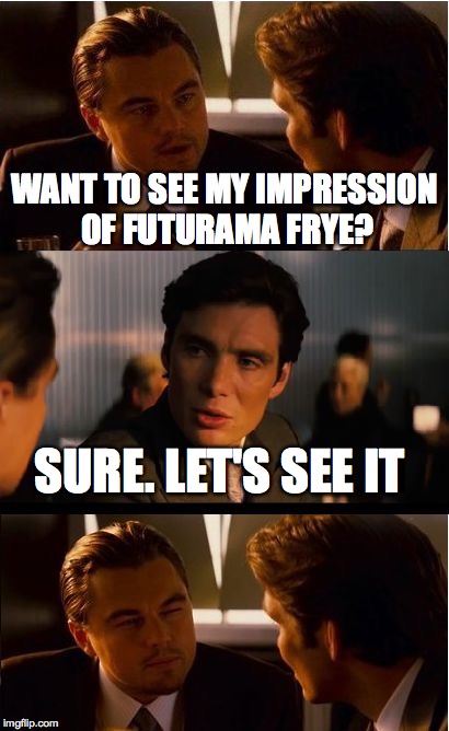 Inception | WANT TO SEE MY IMPRESSION OF FUTURAMA FRYE? SURE. LET'S SEE IT | image tagged in memes,inception | made w/ Imgflip meme maker