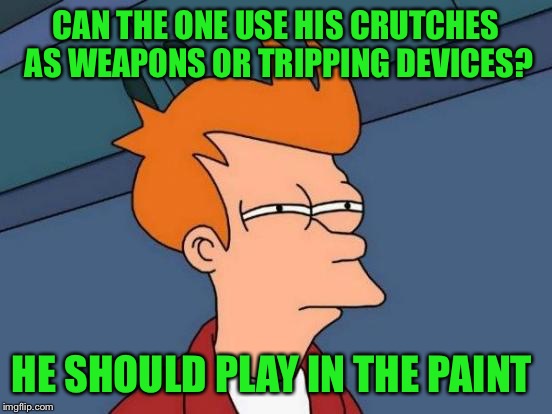 Futurama Fry Meme | CAN THE ONE USE HIS CRUTCHES AS WEAPONS OR TRIPPING DEVICES? HE SHOULD PLAY IN THE PAINT | image tagged in memes,futurama fry | made w/ Imgflip meme maker