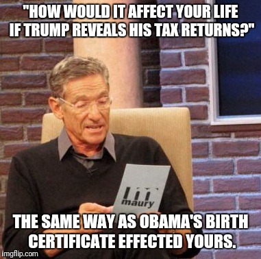 Maury Lie Detector Meme | "HOW WOULD IT AFFECT YOUR LIFE IF TRUMP REVEALS HIS TAX RETURNS?" THE SAME WAY AS OBAMA'S BIRTH CERTIFICATE EFFECTED YOURS. | image tagged in memes,maury lie detector | made w/ Imgflip meme maker