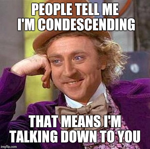 Creepy Condescending Wonka Meme | PEOPLE TELL ME I'M CONDESCENDING; THAT MEANS I'M TALKING DOWN TO YOU | image tagged in memes,creepy condescending wonka | made w/ Imgflip meme maker