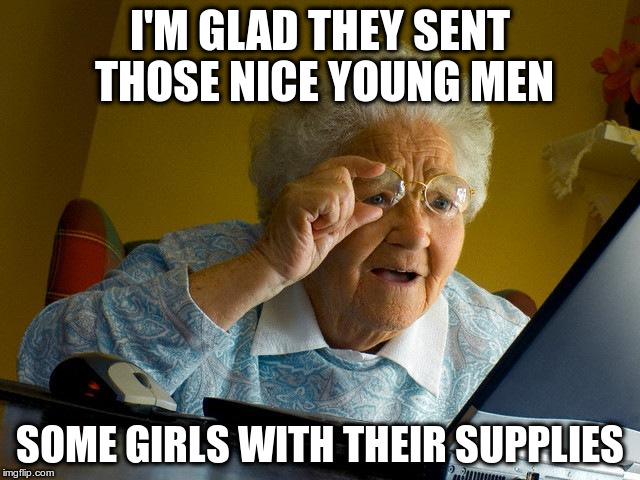 Grandma Finds The Internet Meme | I'M GLAD THEY SENT THOSE NICE YOUNG MEN SOME GIRLS WITH THEIR SUPPLIES | image tagged in memes,grandma finds the internet | made w/ Imgflip meme maker
