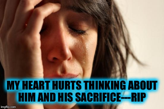 First World Problems Meme | MY HEART HURTS THINKING ABOUT HIM AND HIS SACRIFICE---RIP | image tagged in memes,first world problems | made w/ Imgflip meme maker