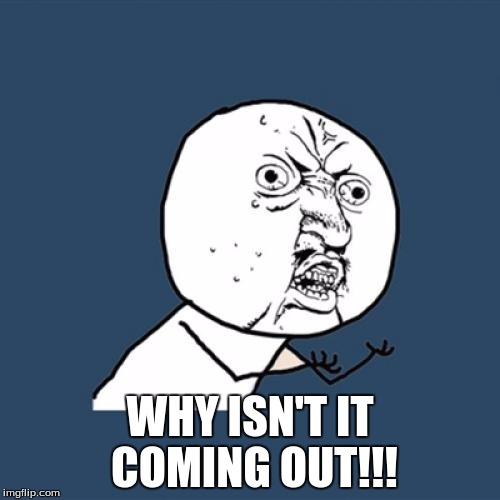 Y U No Meme | WHY ISN'T IT COMING OUT!!! | image tagged in memes,y u no | made w/ Imgflip meme maker