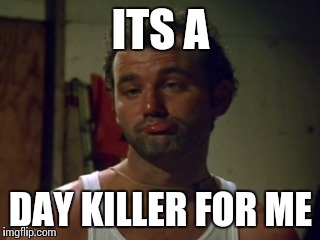 ITS A DAY KILLER FOR ME | made w/ Imgflip meme maker