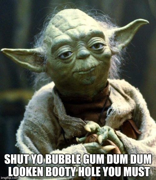 Star Wars Yoda Meme | SHUT YO BUBBLE GUM DUM DUM LOOKEN BOOTY HOLE YOU MUST | image tagged in memes,star wars yoda | made w/ Imgflip meme maker