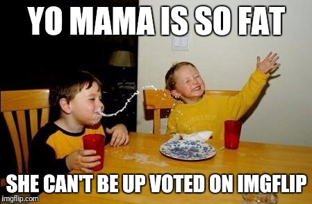 Yo mama is too fat for Imgflip | YO MAMA IS SO FAT; SHE CAN'T BE UP VOTED ON IMGFLIP | image tagged in yo mama so fat,funny memes,fat,memes,upvotes | made w/ Imgflip meme maker