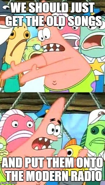 Put Songs Somewhere Else | WE SHOULD JUST GET THE OLD SONGS; AND PUT THEM ONTO THE MODERN RADIO | image tagged in memes,put it somewhere else patrick | made w/ Imgflip meme maker