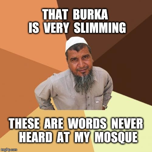 Diet?  Inshallah. | THAT  BURKA  IS  VERY  SLIMMING; THESE  ARE  WORDS  NEVER  HEARD  AT  MY  MOSQUE | image tagged in ordinary muslim man,burka,burkas,mosque,islam,radical islam | made w/ Imgflip meme maker