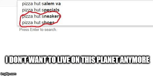 Seriously? | I DON'T WANT TO LIVE ON THIS PLANET ANYMORE | image tagged in pizza hut,shoes,i don't want to live on this planet anymore,google,sneakers,memes | made w/ Imgflip meme maker