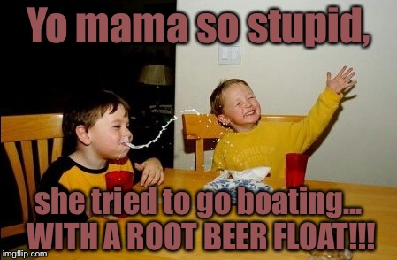 Root beer floats... are NOT FRIKEN BOATS!! | Yo mama so stupid, she tried to go boating... WITH A ROOT BEER FLOAT!!! | image tagged in memes,yo mamas so fat | made w/ Imgflip meme maker