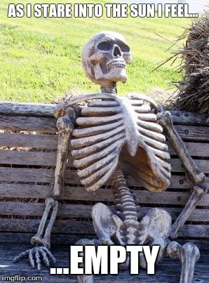 Waiting Skeleton | AS I STARE INTO THE SUN I FEEL... ...EMPTY | image tagged in memes,waiting skeleton | made w/ Imgflip meme maker