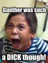 Hysterical Girl Screaming | Gunther was such a DICK though! | image tagged in hysterical girl screaming | made w/ Imgflip meme maker