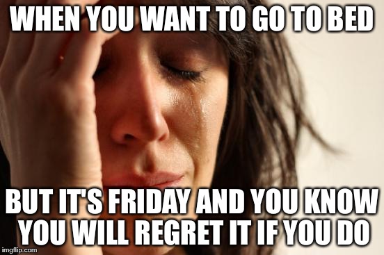 First World Problems | WHEN YOU WANT TO GO TO BED; BUT IT'S FRIDAY AND YOU KNOW YOU WILL REGRET IT IF YOU DO | image tagged in memes,first world problems | made w/ Imgflip meme maker