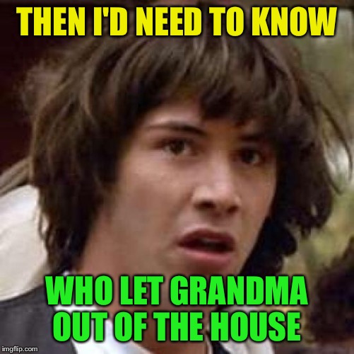 Conspiracy Keanu Meme | THEN I'D NEED TO KNOW WHO LET GRANDMA OUT OF THE HOUSE | image tagged in memes,conspiracy keanu | made w/ Imgflip meme maker