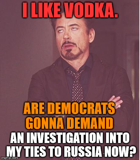 Face You Make Robert Downey Jr Meme | I LIKE VODKA. ARE DEMOCRATS GONNA DEMAND; AN INVESTIGATION INTO MY TIES TO RUSSIA NOW? | image tagged in memes,face you make robert downey jr,politics,political,political meme,first world problems | made w/ Imgflip meme maker