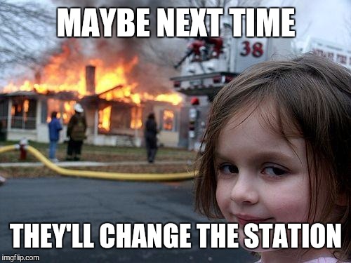 Disaster Girl Meme | MAYBE NEXT TIME THEY'LL CHANGE THE STATION | image tagged in memes,disaster girl | made w/ Imgflip meme maker