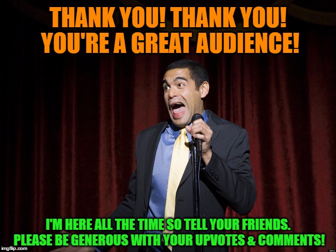 THANK YOU! THANK YOU! YOU'RE A GREAT AUDIENCE! I'M HERE ALL THE TIME SO TELL YOUR FRIENDS. PLEASE BE GENEROUS WITH YOUR UPVOTES & COMMENTS! | made w/ Imgflip meme maker