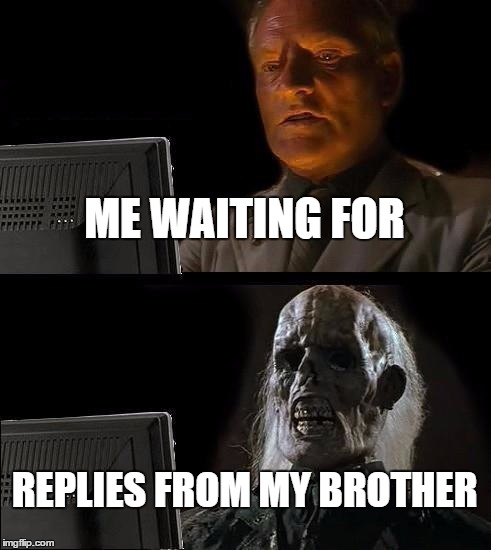 I'll Just Wait Here | ME WAITING FOR; REPLIES FROM MY BROTHER | image tagged in memes,ill just wait here | made w/ Imgflip meme maker