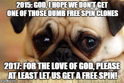 Sad Dog | 2015: GOD, I HOPE WE DON'T GET ONE OF THOSE DUMB FREE SPIN CLONES; 2017: FOR THE LOVE OF GOD, PLEASE AT LEAST LET US GET A FREE SPIN! | image tagged in sad dog | made w/ Imgflip meme maker