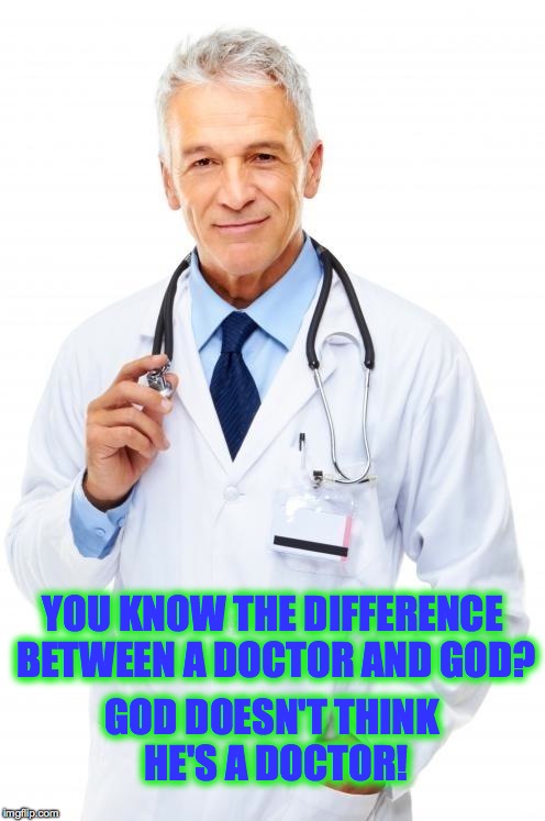 Most Are Pretty Cool, but there are some.... | GOD DOESN'T THINK HE'S A DOCTOR! YOU KNOW THE DIFFERENCE BETWEEN A DOCTOR AND GOD? | image tagged in doctor | made w/ Imgflip meme maker