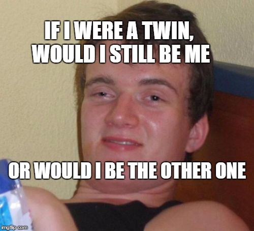 10 Guy Meme | IF I WERE A TWIN, WOULD I STILL BE ME; OR WOULD I BE THE OTHER ONE | image tagged in memes,10 guy | made w/ Imgflip meme maker
