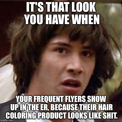 Conspiracy Keanu | IT'S THAT LOOK YOU HAVE WHEN; YOUR FREQUENT FLYERS SHOW UP IN THE ER, BECAUSE THEIR HAIR COLORING PRODUCT LOOKS LIKE SHIT. | image tagged in memes,conspiracy keanu | made w/ Imgflip meme maker